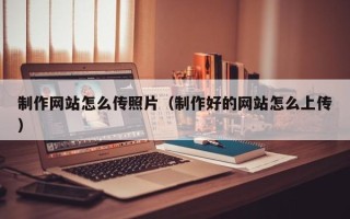 吉林制作网站怎么传照片（制作好的网站怎么上传）