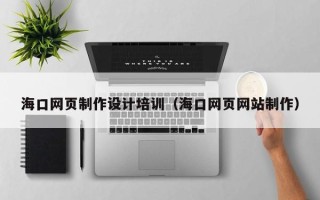 吉林海口网页制作设计培训（海口网页网站制作）