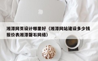 吉林湘潭网页设计哪里好（湘潭网站建设多少钱 报价表湘潭磐石网络）