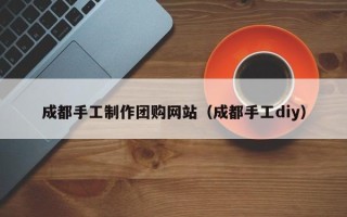 吉林成都手工制作团购网站（成都手工diy）