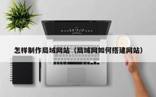 吉林怎样制作局域网站（局域网如何搭建网站）