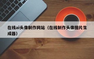 吉林在线ai头像制作网站（在线制作头像图片生成器）