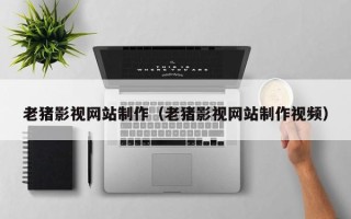 吉林老猪影视网站制作（老猪影视网站制作视频）