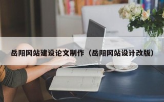 吉林岳阳网站建设论文制作（岳阳网站设计改版）