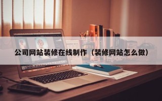 吉林公司网站装修在线制作（装修网站怎么做）