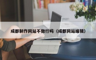 吉林成都制作网站不做行吗（成都网站编辑）