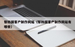吉林帮韩国客户制作网站（帮韩国客户制作网站有哪些）